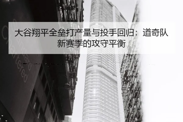 大谷翔平全垒打产量与投手回归：道奇队新赛季的攻守平衡