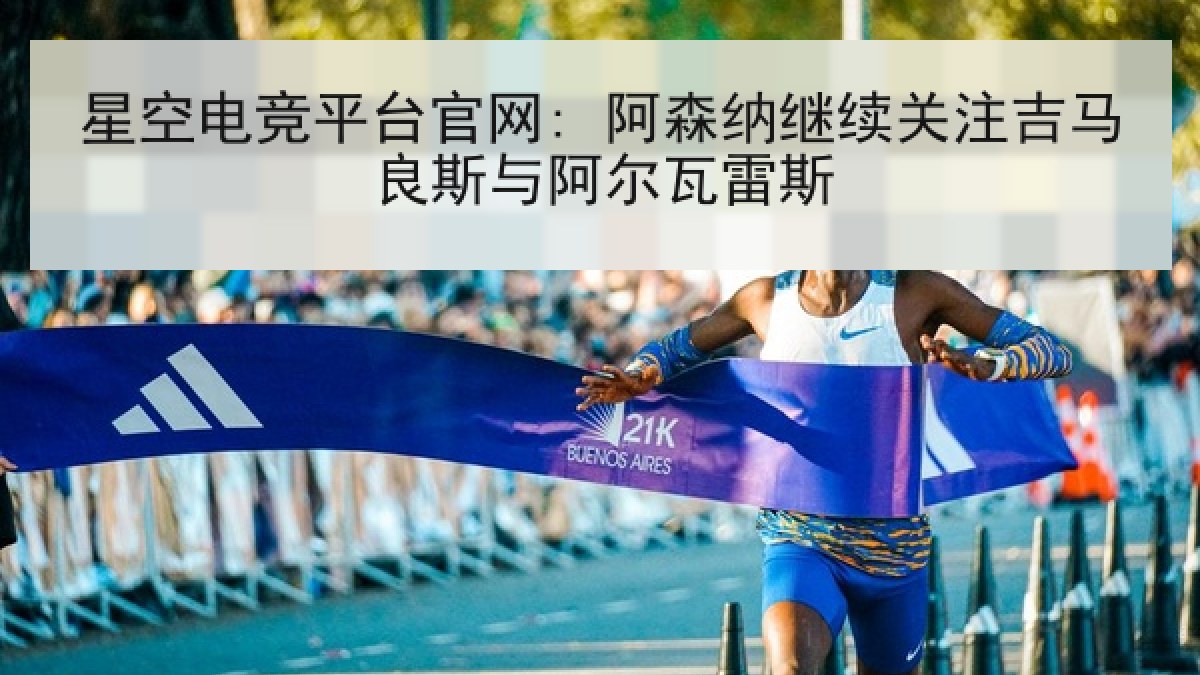 星空电竞平台官网: 阿森纳继续关注吉马良斯与阿尔瓦雷斯