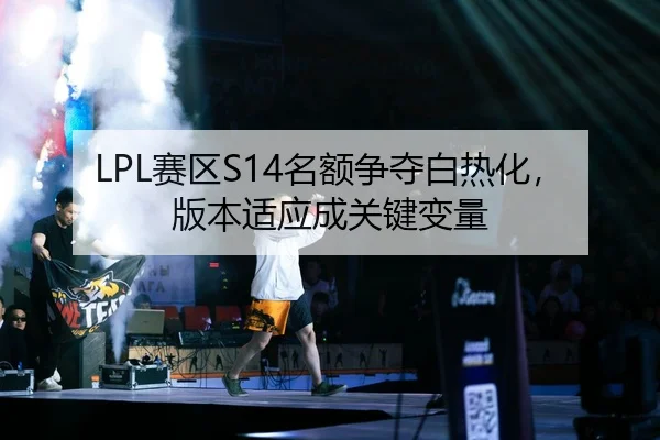 LPL赛区S14名额争夺白热化，版本适应成关键变量