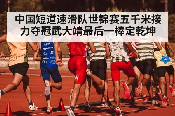 中国短道速滑队世锦赛五千米接力夺冠武大靖最后一棒定乾坤