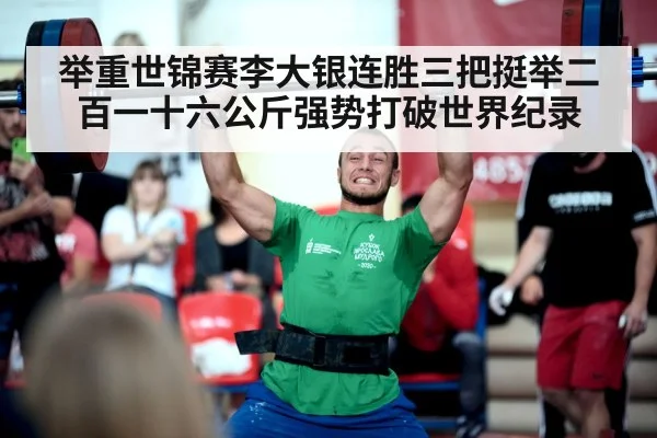 举重世锦赛李大银连胜三把挺举二百一十六公斤强势打破世界纪录