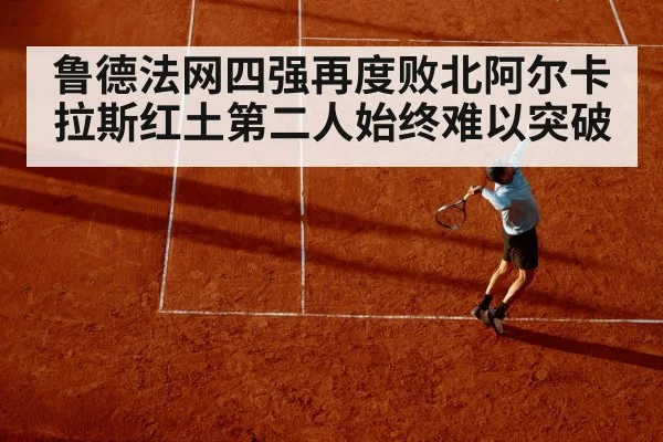 鲁德法网四强再度败北阿尔卡拉斯红土第二人始终难以突破