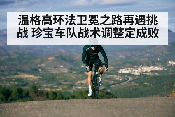 温格高环法卫冕之路再遇挑战 珍宝车队战术调整定成败