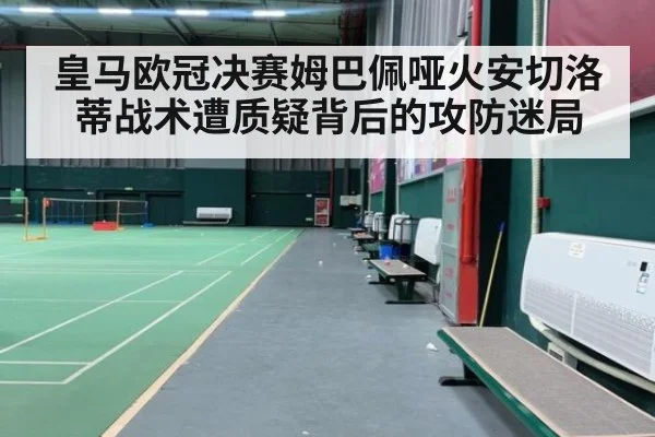 皇马欧冠决赛姆巴佩哑火安切洛蒂战术遭质疑背后的攻防迷局