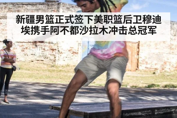 新疆男篮正式签下美职篮后卫穆迪埃携手阿不都沙拉木冲击总冠军