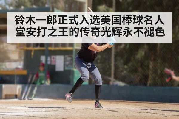 铃木一郎正式入选美国棒球名人堂安打之王的传奇光辉永不褪色