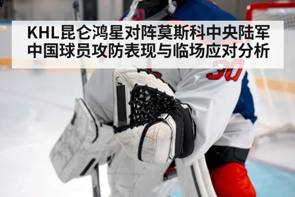 KHL昆仑鸿星对阵莫斯科中央陆军中国球员攻防表现与临场应对分析